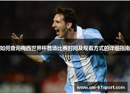 如何查询梅西世界杯首场比赛时间及观看方式的详细指南 如何查询梅西世界杯首场比赛时间及观看方式的详细指南