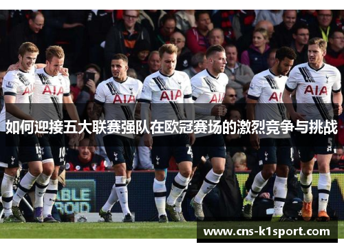 如何迎接五大联赛强队在欧冠赛场的激烈竞争与挑战
