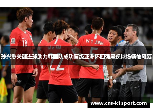 孙兴慜关键进球助力韩国队成功晋级亚洲杯四强展现球场领袖风范