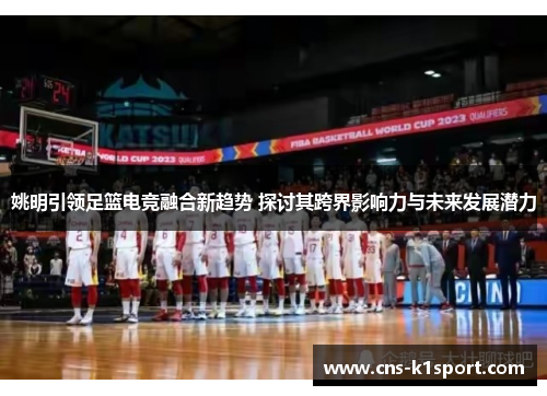 姚明引领足篮电竞融合新趋势 探讨其跨界影响力与未来发展潜力