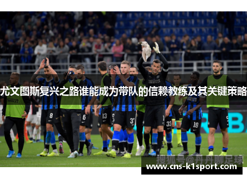 尤文图斯复兴之路谁能成为带队的信赖教练及其关键策略