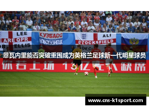 恩瓦内里能否突破重围成为英格兰足球新一代明星球员 恩瓦内里能否突破重围成为英格兰足球新一代明星球员