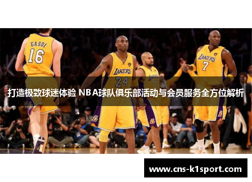 打造极致球迷体验 NBA球队俱乐部活动与会员服务全方位解析
