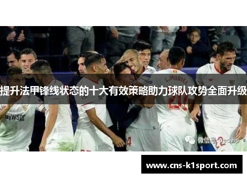 提升法甲锋线状态的十大有效策略助力球队攻势全面升级 提升法甲锋线状态的十大有效策略助力球队攻势全面升级