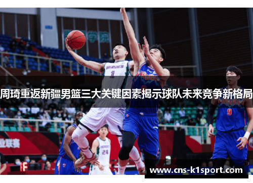 周琦重返新疆男篮三大关键因素揭示球队未来竞争新格局