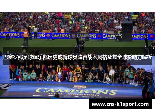 巴塞罗那足球俱乐部历史成就球员阵容战术风格及其全球影响力解析