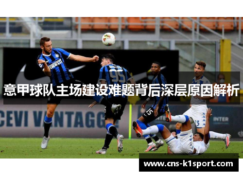 意甲球队主场建设难题背后深层原因解析 意甲球队主场建设难题背后深层原因解析