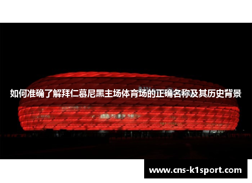 如何准确了解拜仁慕尼黑主场体育场的正确名称及其历史背景 如何准确了解拜仁慕尼黑主场体育场的正确名称及其历史背景