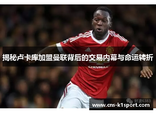 揭秘卢卡库加盟曼联背后的交易内幕与命运转折 揭秘卢卡库加盟曼联背后的交易内幕与命运转折