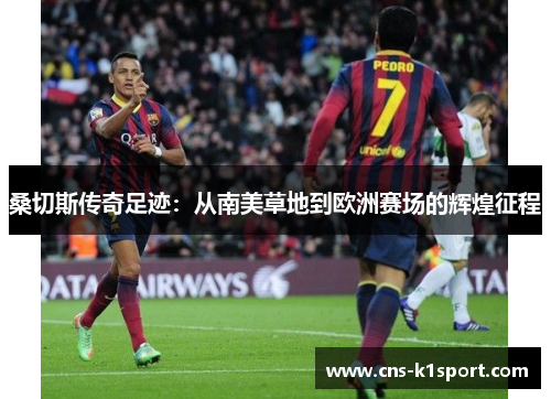 桑切斯传奇足迹:从南美草地到欧洲赛场的辉煌征程 桑切斯传奇足迹:从南美草地到欧洲赛场的辉煌征程
