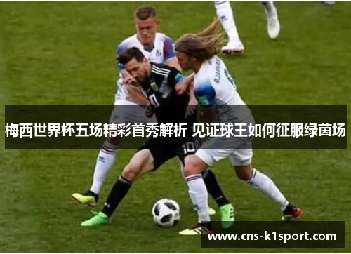 梅西世界杯五场精彩首秀解析 见证球王如何征服绿茵场 梅西世界杯五场精彩首秀解析 见证球王如何征服绿茵场