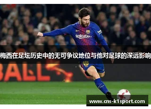 梅西在足坛历史中的无可争议地位与他对足球的深远影响 梅西在足坛历史中的无可争议地位与他对足球的深远影响