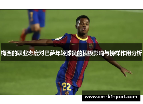梅西的职业态度对巴萨年轻球员的积极影响与榜样作用分析 梅西的职业态度对巴萨年轻球员的积极影响与榜样作用分析