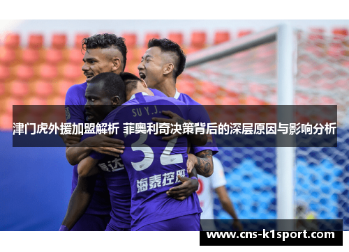 津门虎外援加盟解析 菲奥利奇决策背后的深层原因与影响分析