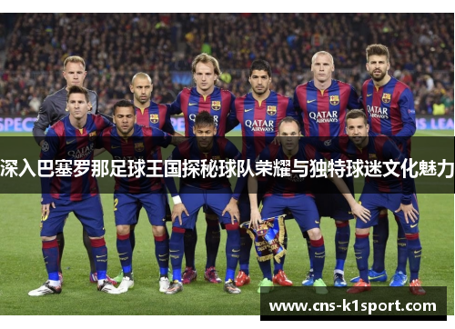 深入巴塞罗那足球王国探秘球队荣耀与独特球迷文化魅力 深入巴塞罗那足球王国探秘球队荣耀与独特球迷文化魅力