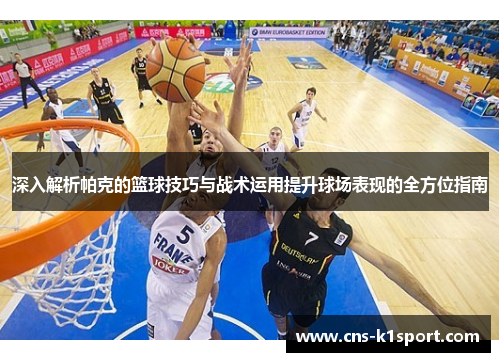 深入解析帕克的篮球技巧与战术运用提升球场表现的全方位指南