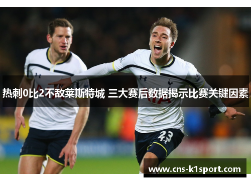 热刺0比2不敌莱斯特城 三大赛后数据揭示比赛关键因素