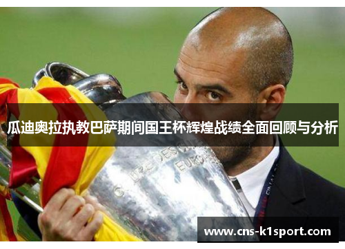 瓜迪奥拉执教巴萨期间国王杯辉煌战绩全面回顾与分析