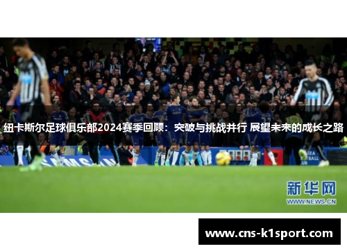 纽卡斯尔足球俱乐部2024赛季回顾：突破与挑战并行 展望未来的成长之路