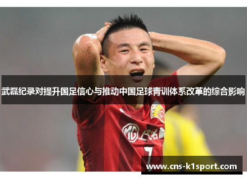 武磊纪录对提升国足信心与推动中国足球青训体系改革的综合影响 武磊纪录对提升国足信心与推动中国足球青训体系改革的综合影响