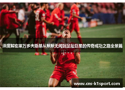 深度解密莱万多夫斯基从默默无闻到足坛巨星的传奇成功之路全景篇 深度解密莱万多夫斯基从默默无闻到足坛巨星的传奇成功之路全景篇