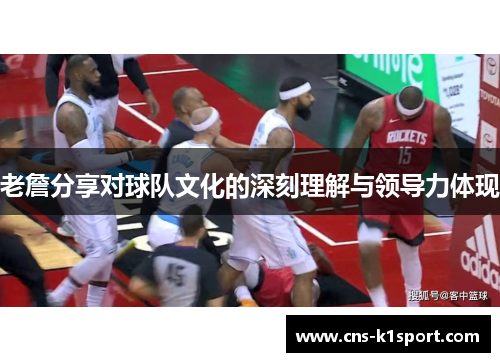 老詹分享对球队文化的深刻理解与领导力体现 老詹分享对球队文化的深刻理解与领导力体现