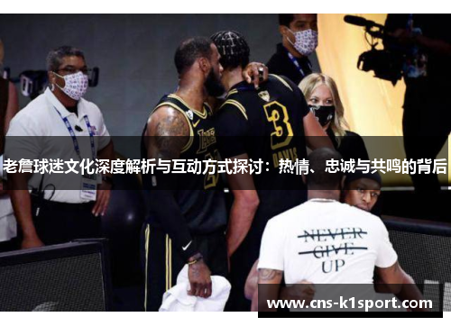 老詹球迷文化深度解析与互动方式探讨:热情、忠诚与共鸣的背后 老詹球迷文化深度解析与互动方式探讨:热情、忠诚与共鸣的背后