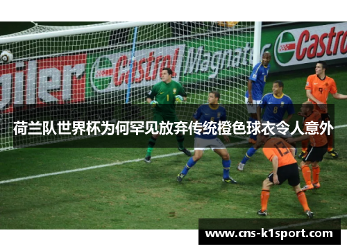 荷兰队世界杯为何罕见放弃传统橙色球衣令人意外 荷兰队世界杯为何罕见放弃传统橙色球衣令人意外