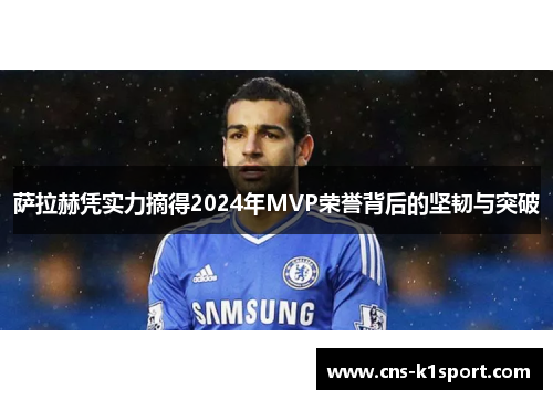 萨拉赫凭实力摘得2024年MVP荣誉背后的坚韧与突破 萨拉赫凭实力摘得2024年MVP荣誉背后的坚韧与突破