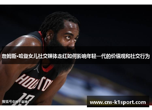 詹姆斯·哈登女儿社交媒体走红如何影响年轻一代的价值观和社交行为