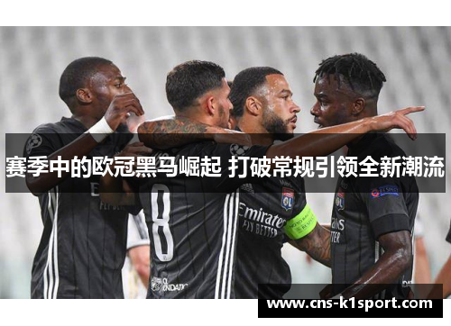 赛季中的欧冠黑马崛起 打破常规引领全新潮流