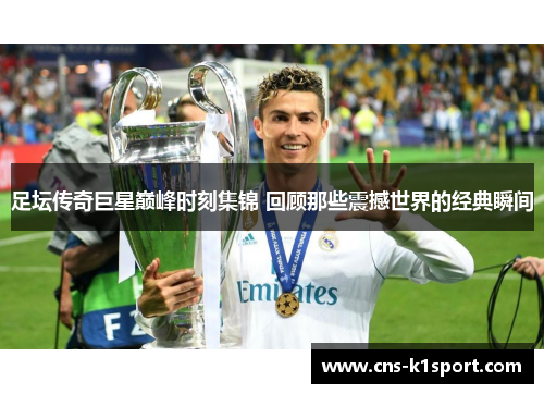 足坛传奇巨星巅峰时刻集锦 回顾那些震撼世界的经典瞬间