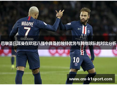 巴黎圣日耳曼在欧冠八强中具备的独特优势与其他球队的对比分析 巴黎圣日耳曼在欧冠八强中具备的独特优势与其他球队的对比分析