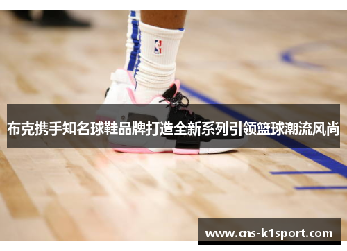 布克携手知名球鞋品牌打造全新系列引领篮球潮流风尚 布克携手知名球鞋品牌打造全新系列引领篮球潮流风尚