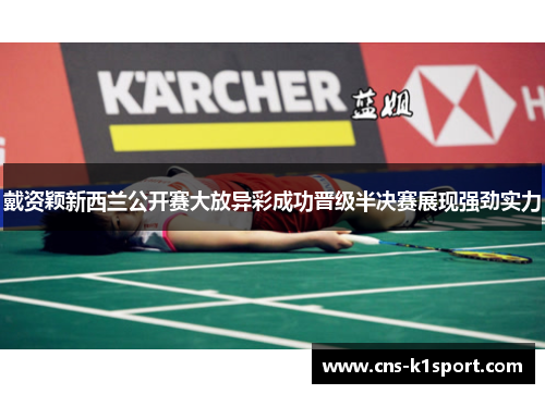 戴资颖新西兰公开赛大放异彩成功晋级半决赛展现强劲实力 戴资颖新西兰公开赛大放异彩成功晋级半决赛展现强劲实力