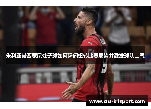 朱利亚诺西蒙尼处子球如何瞬间扭转比赛局势并激发球队士气 朱利亚诺西蒙尼处子球如何瞬间扭转比赛局势并激发球队士气