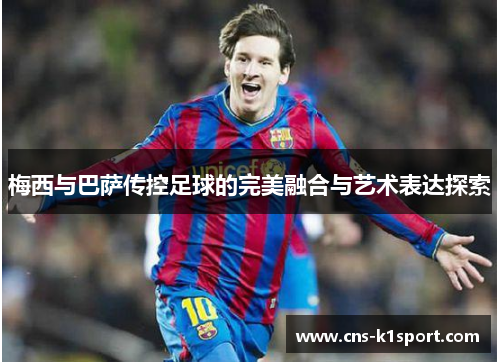 梅西与巴萨传控足球的完美融合与艺术表达探索 梅西与巴萨传控足球的完美融合与艺术表达探索