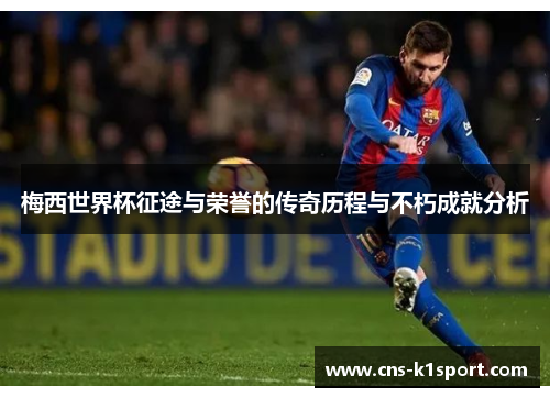 梅西世界杯征途与荣誉的传奇历程与不朽成就分析 梅西世界杯征途与荣誉的传奇历程与不朽成就分析