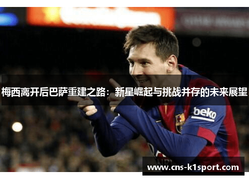 梅西离开后巴萨重建之路:新星崛起与挑战并存的未来展望 梅西离开后巴萨重建之路:新星崛起与挑战并存的未来展望
