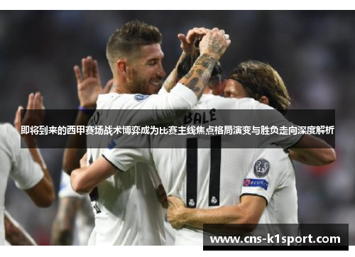 即将到来的西甲赛场战术博弈成为比赛主线焦点格局演变与胜负走向深度解析 即将到来的西甲赛场战术博弈成为比赛主线焦点格局演变与胜负走向深度解析