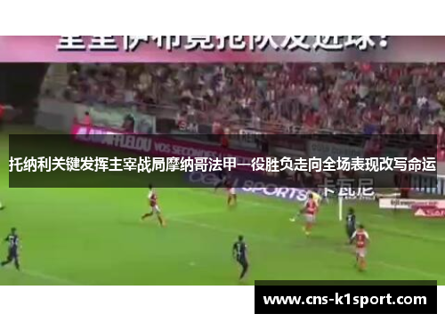 托纳利关键发挥主宰战局摩纳哥法甲一役胜负走向全场表现改写命运