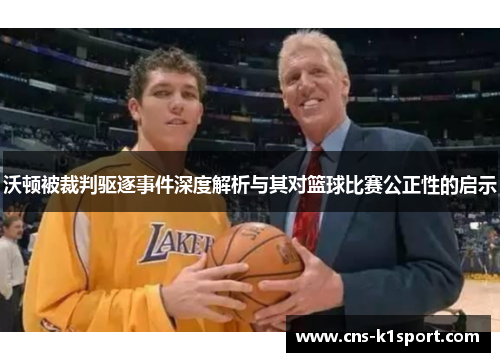沃顿被裁判驱逐事件深度解析与其对篮球比赛公正性的启示