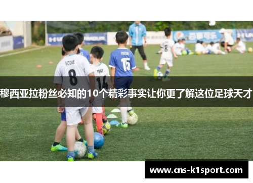 穆西亚拉粉丝必知的10个精彩事实让你更了解这位足球天才