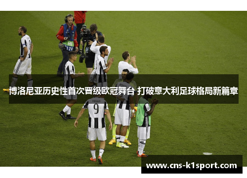 博洛尼亚历史性首次晋级欧冠舞台 打破意大利足球格局新篇章