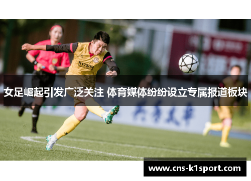 女足崛起引发广泛关注 体育媒体纷纷设立专属报道板块 女足崛起引发广泛关注 体育媒体纷纷设立专属报道板块