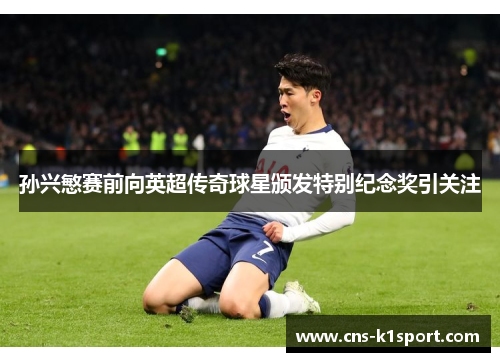 孙兴慜赛前向英超传奇球星颁发特别纪念奖引关注 孙兴慜赛前向英超传奇球星颁发特别纪念奖引关注