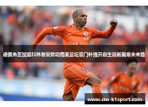 德佩免签加盟科林蒂安震动南美足坛豪门补强开启生涯新篇章未来路 德佩免签加盟科林蒂安震动南美足坛豪门补强开启生涯新篇章未来路