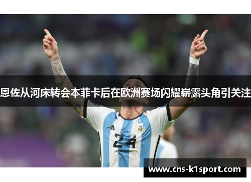 恩佐从河床转会本菲卡后在欧洲赛场闪耀崭露头角引关注 恩佐从河床转会本菲卡后在欧洲赛场闪耀崭露头角引关注