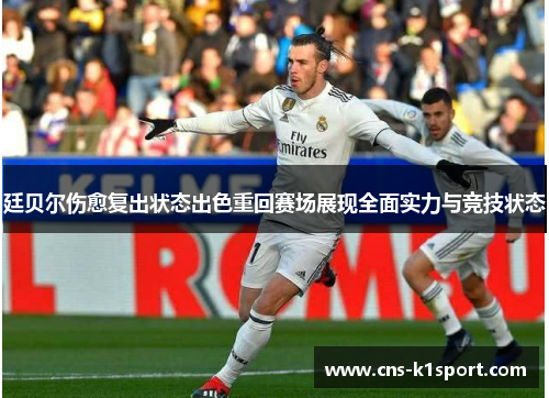廷贝尔伤愈复出状态出色重回赛场展现全面实力与竞技状态 廷贝尔伤愈复出状态出色重回赛场展现全面实力与竞技状态