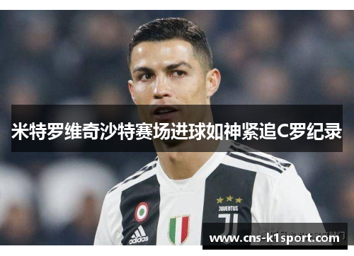 米特罗维奇沙特赛场进球如神紧追C罗纪录 米特罗维奇沙特赛场进球如神紧追C罗纪录